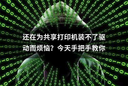 还在为共享打印机装不了驱动而烦恼？今天手把手教你