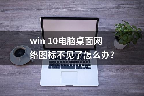 win 10电脑桌面网络图标不见了怎么办？