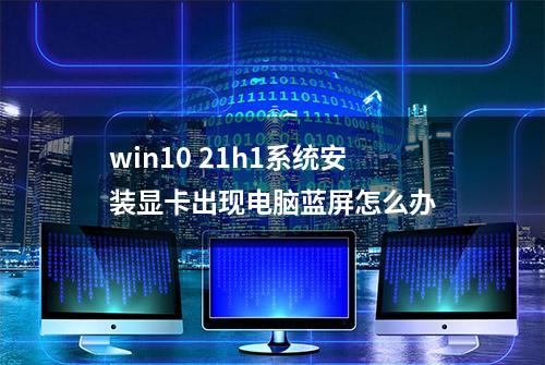 win10 21h1系统安装显卡出现电脑蓝屏怎么办