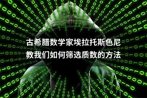 古希腊数学家埃拉托斯色尼教我们如何筛选质数的方法