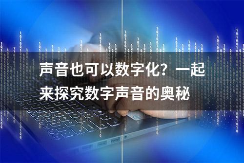 声音也可以数字化？一起来探究数字声音的奥秘