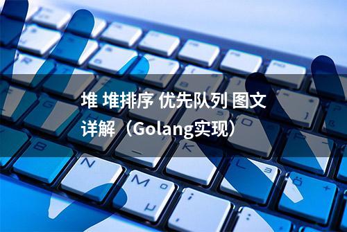 堆 堆排序 优先队列 图文详解（Golang实现）