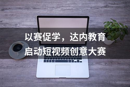 以赛促学，达内教育启动短视频创意大赛