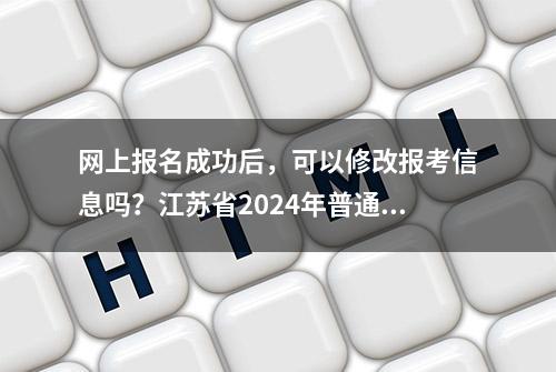 网上报名成功后，可以修改报考信息吗？江苏省2024年普通高考报名问答请收好！