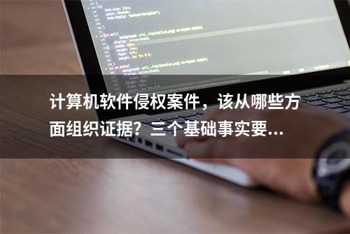 计算机软件侵权案件，该从哪些方面组织证据？三个基础事实要做好