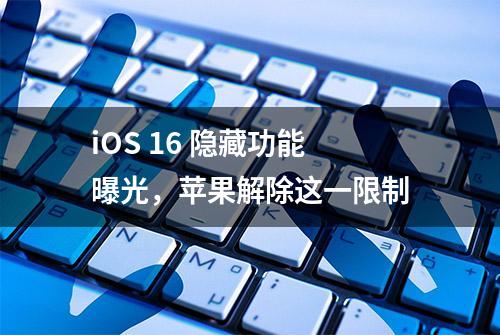 iOS 16 隐藏功能曝光，苹果解除这一限制