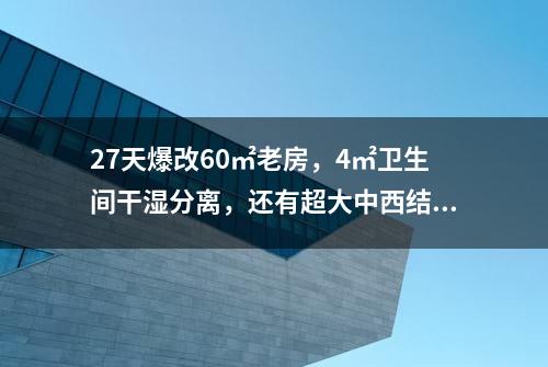 27天爆改60㎡老房，4㎡卫生间干湿分离，还有超大中西结合厨房！