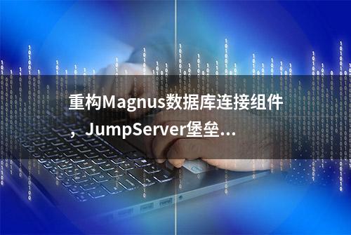 重构Magnus数据库连接组件，JumpServer堡垒机v2.27.0发布