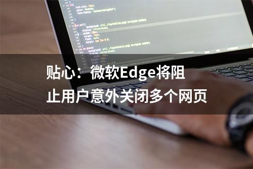 贴心：微软Edge将阻止用户意外关闭多个网页