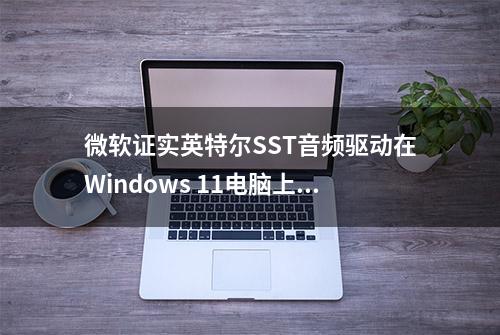 微软证实英特尔SST音频驱动在Windows 11电脑上导致蓝屏