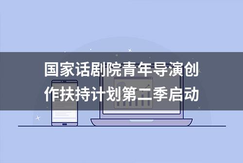 国家话剧院青年导演创作扶持计划第二季启动