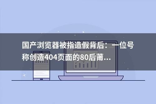 国产浏览器被指造假背后：一位号称创造404页面的80后莆田程序员