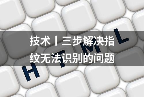 技术丨三步解决指纹无法识别的问题