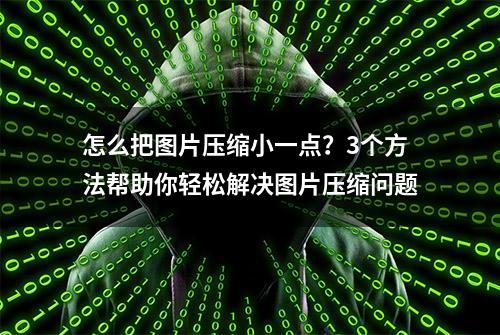 怎么把图片压缩小一点？3个方法帮助你轻松解决图片压缩问题