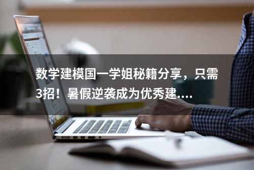 数学建模国一学姐秘籍分享，只需3招！暑假逆袭成为优秀建...