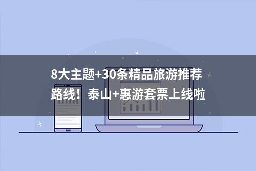 8大主题+30条精品旅游推荐路线！泰山+惠游套票上线啦