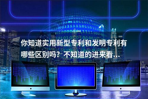 你知道实用新型专利和发明专利有哪些区别吗？不知道的进来看一下