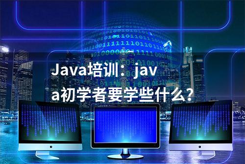 Java培训：java初学者要学些什么？