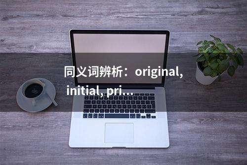 同义词辨析：original, initial, primitive