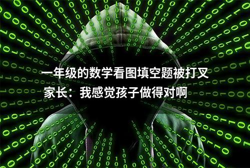 一年级的数学看图填空题被打叉 家长：我感觉孩子做得对啊