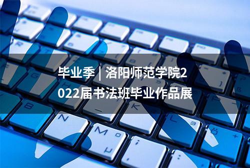 毕业季 | 洛阳师范学院2022届书法班毕业作品展