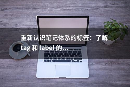 重新认识笔记体系的标签：了解 tag 和 label 的区别