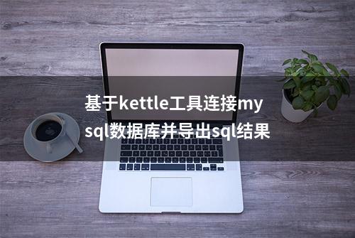 基于kettle工具连接mysql数据库并导出sql结果