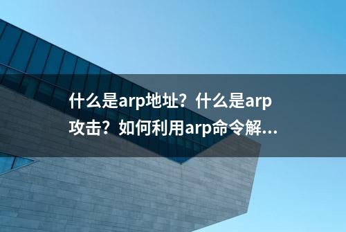 什么是arp地址？什么是arp攻击？如何利用arp命令解决网络故障