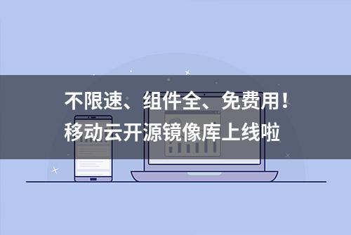 不限速、组件全、免费用！移动云开源镜像库上线啦