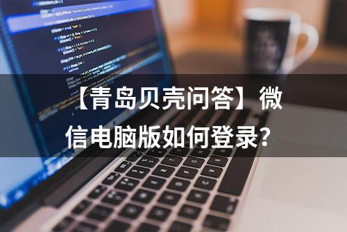 【青岛贝壳问答】微信电脑版如何登录？