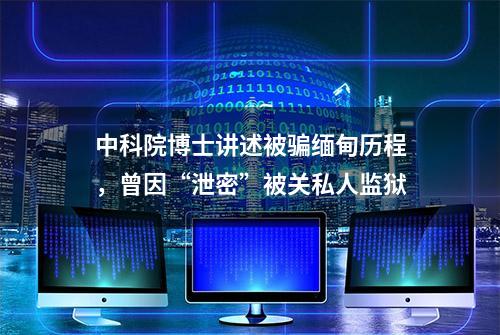 中科院博士讲述被骗缅甸历程，曾因“泄密”被关私人监狱