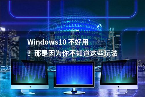 Windows10 不好用？那是因为你不知道这些玩法