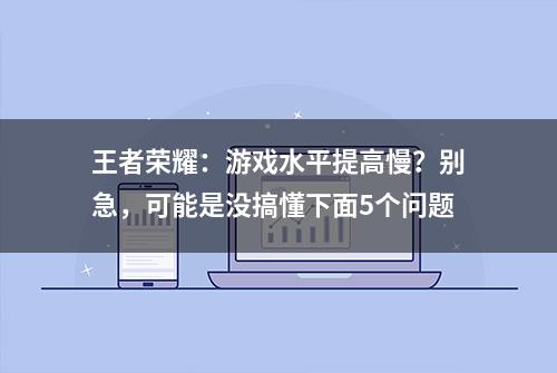 王者荣耀：游戏水平提高慢？别急，可能是没搞懂下面5个问题