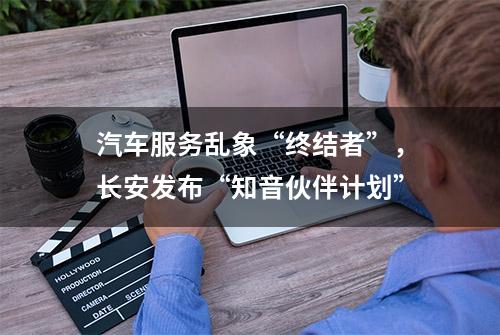 汽车服务乱象“终结者”，长安发布“知音伙伴计划”