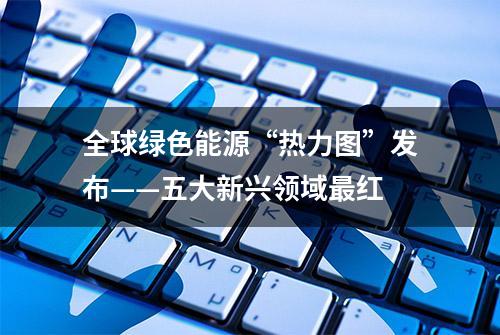 全球绿色能源“热力图”发布——五大新兴领域最红