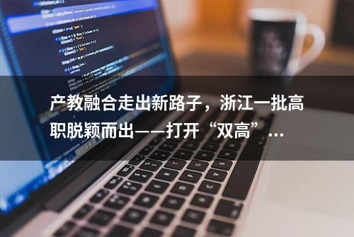 产教融合走出新路子，浙江一批高职脱颖而出——打开“双高”职校的密码