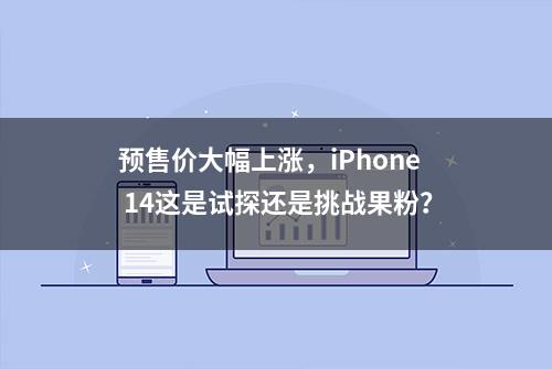 预售价大幅上涨，iPhone 14这是试探还是挑战果粉？