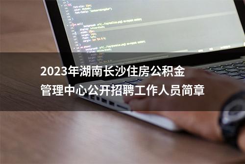 2023年湖南长沙住房公积金管理中心公开招聘工作人员简章