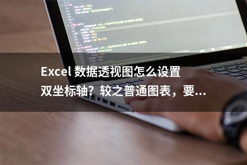 Excel 数据透视图怎么设置双坐标轴？较之普通图表，要多加个技巧