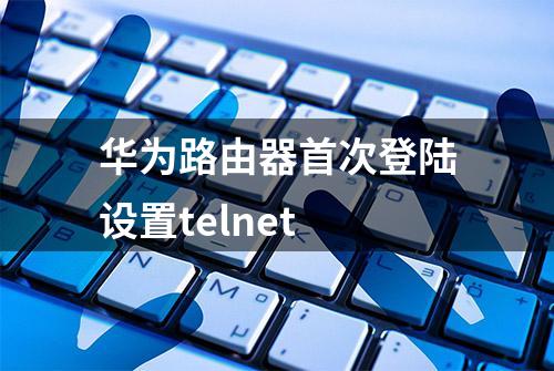 华为路由器首次登陆设置telnet