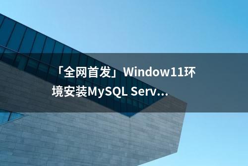 「全网首发」Window11环境安装MySQL Server步骤（建议收藏）