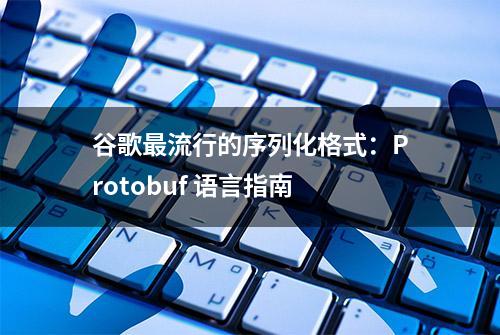 谷歌最流行的序列化格式：Protobuf 语言指南