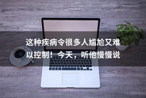 这种疾病令很多人尴尬又难以控制！今天，听他慢慢说