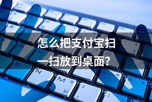 怎么把支付宝扫一扫放到桌面？