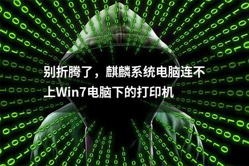 别折腾了，麒麟系统电脑连不上Win7电脑下的打印机