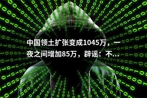 中国领土扩张变成1045万，一夜之间增加85万，辟谣：不要被蒙蔽！