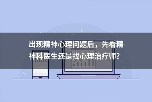 出现精神心理问题后，先看精神科医生还是找心理治疗师？