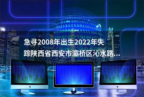 急寻2008年出生2022年失踪陕西省西安市灞桥区沁水路附近 周子辰