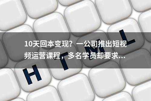 10天回本变现？一公司推出短视频运营课程，多名学员却要求退款