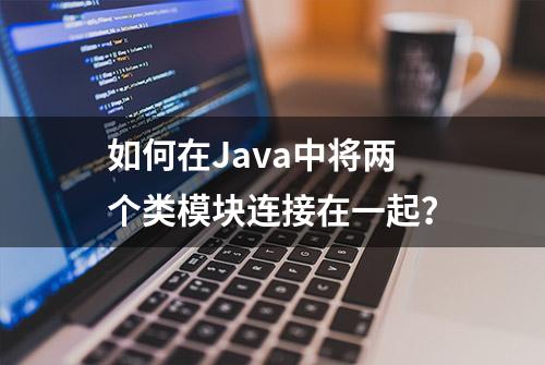 如何在Java中将两个类模块连接在一起？